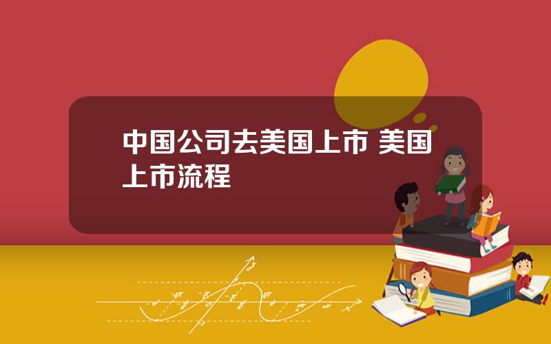 中国公司去美国上市 美国上市流程